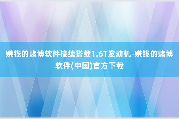 赚钱的赌博软件接续搭载1.6T发动机-赚钱的赌博软件(中国)官方下载