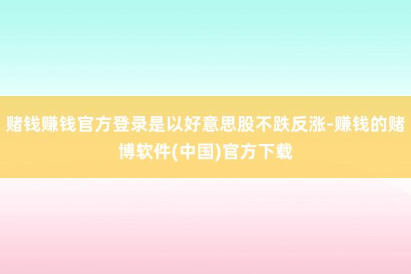 赌钱赚钱官方登录是以好意思股不跌反涨-赚钱的赌博软件(中国)官方下载