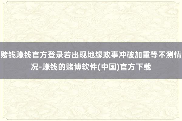赌钱赚钱官方登录若出现地缘政事冲破加重等不测情况-赚钱的赌博软件(中国)官方下载