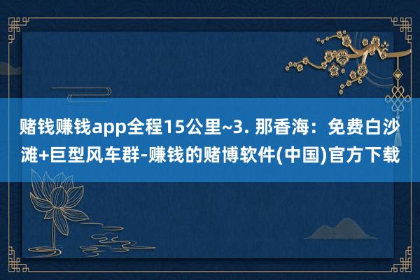 赌钱赚钱app全程15公里~3. 那香海：免费白沙滩+巨型风车群-赚钱的赌博软件(中国)官方下载