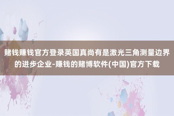 赌钱赚钱官方登录英国真尚有是激光三角测量边界的进步企业-赚钱的赌博软件(中国)官方下载