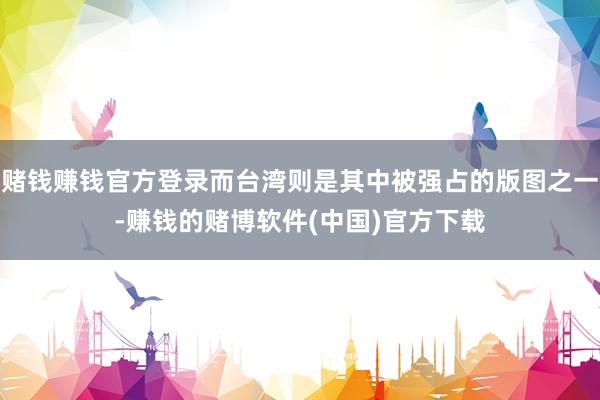 赌钱赚钱官方登录而台湾则是其中被强占的版图之一-赚钱的赌博软件(中国)官方下载