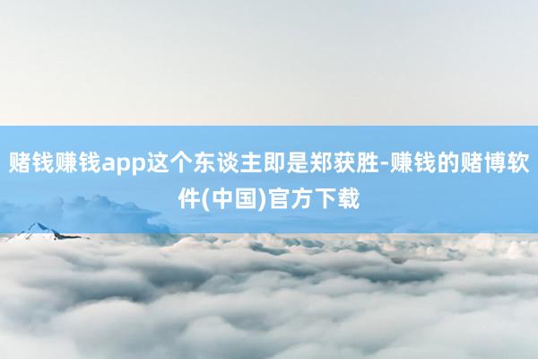 赌钱赚钱app这个东谈主即是郑获胜-赚钱的赌博软件(中国)官方下载