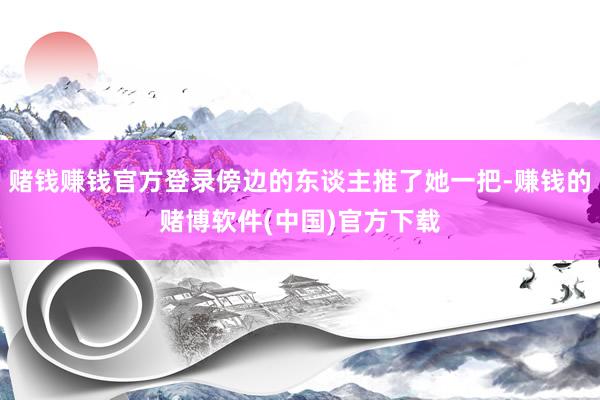 赌钱赚钱官方登录傍边的东谈主推了她一把-赚钱的赌博软件(中国)官方下载