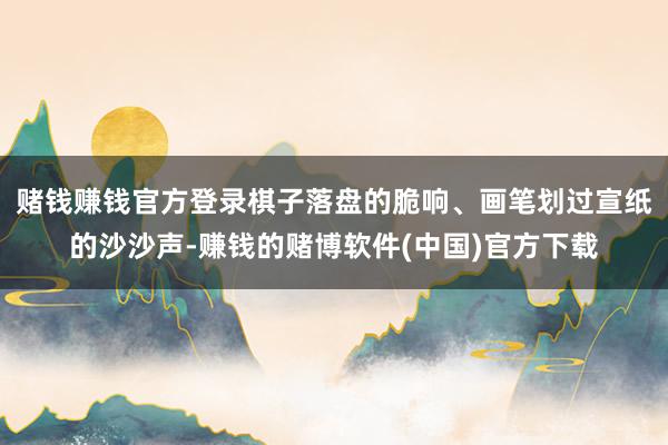 赌钱赚钱官方登录棋子落盘的脆响、画笔划过宣纸的沙沙声-赚钱的赌博软件(中国)官方下载