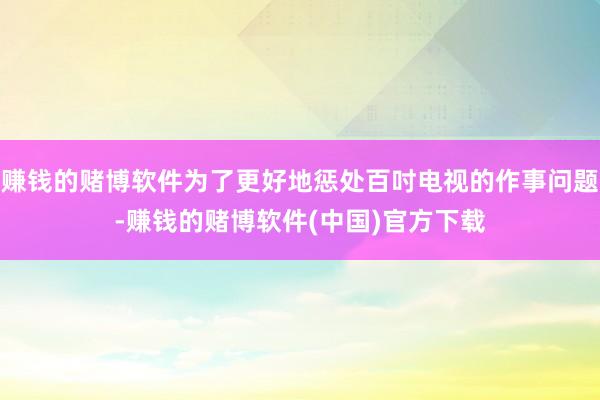 赚钱的赌博软件为了更好地惩处百吋电视的作事问题-赚钱的赌博软件(中国)官方下载