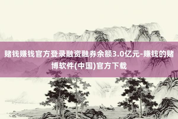赌钱赚钱官方登录融资融券余额3.0亿元-赚钱的赌博软件(中国)官方下载