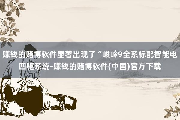 赚钱的赌博软件显著出现了“峻岭9全系标配智能电四驱系统-赚钱的赌博软件(中国)官方下载