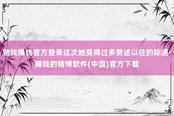 赌钱赚钱官方登录这次她莫得过多赘述以往的际遇-赚钱的赌博软件(中国)官方下载
