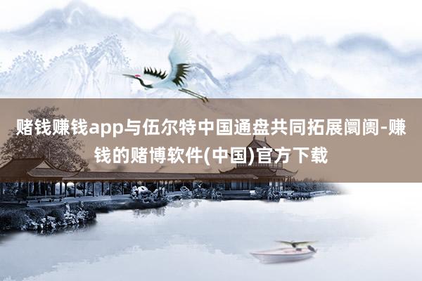 赌钱赚钱app与伍尔特中国通盘共同拓展阛阓-赚钱的赌博软件(中国)官方下载