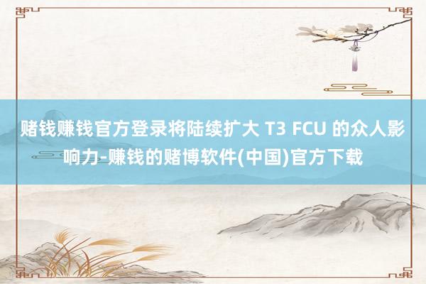 赌钱赚钱官方登录将陆续扩大 T3 FCU 的众人影响力-赚钱的赌博软件(中国)官方下载