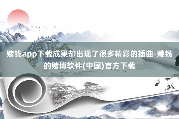 赌钱app下载成果却出现了很多精彩的插曲-赚钱的赌博软件(中国)官方下载