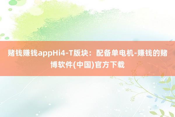 赌钱赚钱appHi4-T版块：配备单电机-赚钱的赌博软件(中国)官方下载