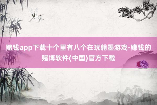 赌钱app下载十个里有八个在玩翰墨游戏-赚钱的赌博软件(中国)官方下载