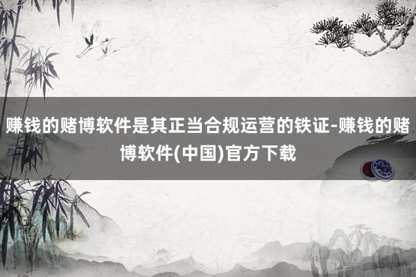 赚钱的赌博软件是其正当合规运营的铁证-赚钱的赌博软件(中国)官方下载