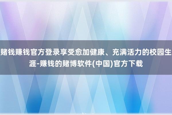 赌钱赚钱官方登录享受愈加健康、充满活力的校园生涯-赚钱的赌博软件(中国)官方下载