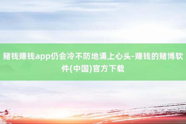 赌钱赚钱app仍会冷不防地涌上心头-赚钱的赌博软件(中国)官方下载