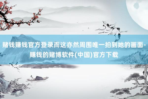 赌钱赚钱官方登录而这亦然周围唯一拍到她的画面-赚钱的赌博软件(中国)官方下载