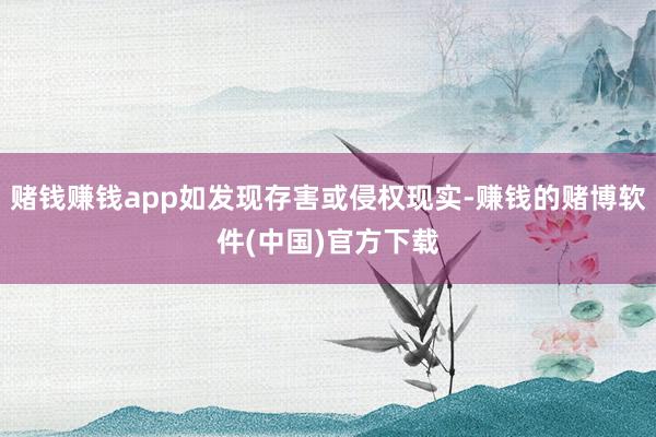赌钱赚钱app如发现存害或侵权现实-赚钱的赌博软件(中国)官方下载