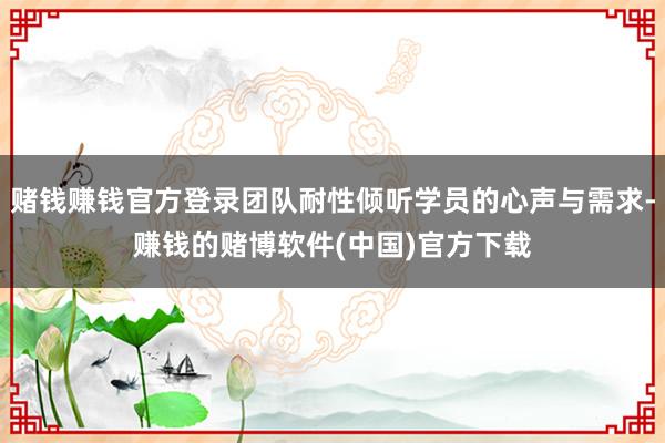 赌钱赚钱官方登录团队耐性倾听学员的心声与需求-赚钱的赌博软件(中国)官方下载
