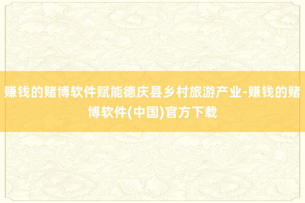 赚钱的赌博软件赋能德庆县乡村旅游产业-赚钱的赌博软件(中国)官方下载