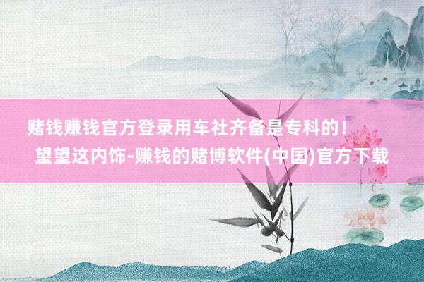 赌钱赚钱官方登录用车社齐备是专科的！        望望这内饰-赚钱的赌博软件(中国)官方下载