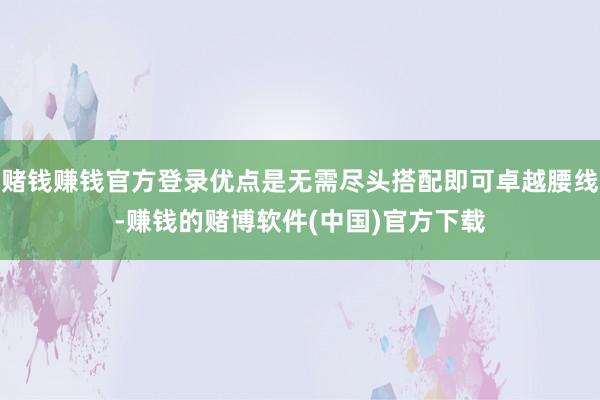 赌钱赚钱官方登录优点是无需尽头搭配即可卓越腰线-赚钱的赌博软件(中国)官方下载