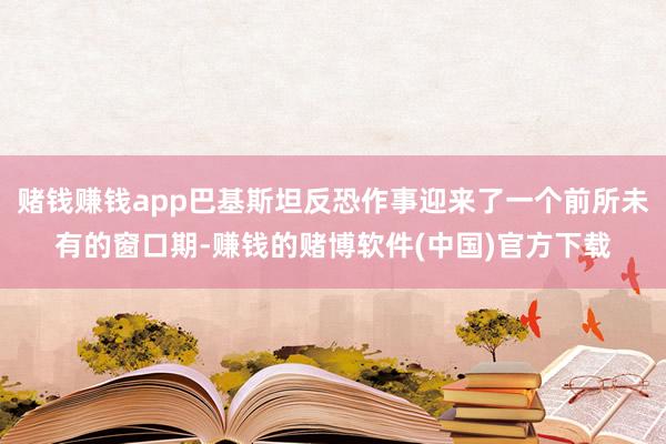 赌钱赚钱app巴基斯坦反恐作事迎来了一个前所未有的窗口期-赚钱的赌博软件(中国)官方下载