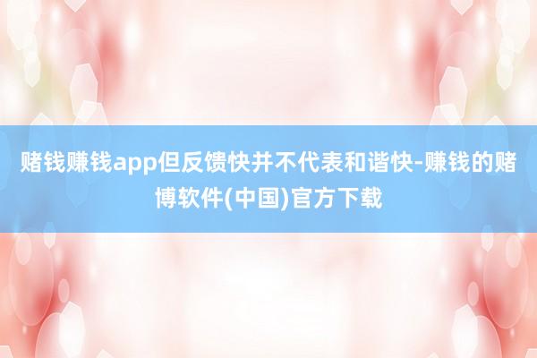 赌钱赚钱app但反馈快并不代表和谐快-赚钱的赌博软件(中国)官方下载