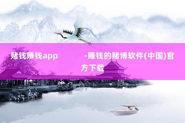 赌钱赚钱app            -赚钱的赌博软件(中国)官方下载