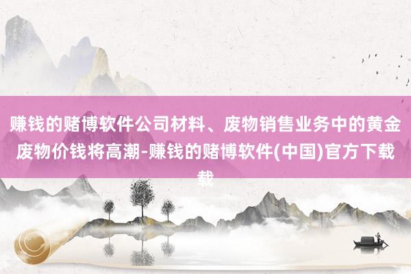 赚钱的赌博软件公司材料、废物销售业务中的黄金废物价钱将高潮-赚钱的赌博软件(中国)官方下载