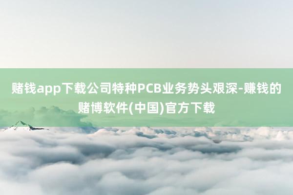 赌钱app下载公司特种PCB业务势头艰深-赚钱的赌博软件(中国)官方下载