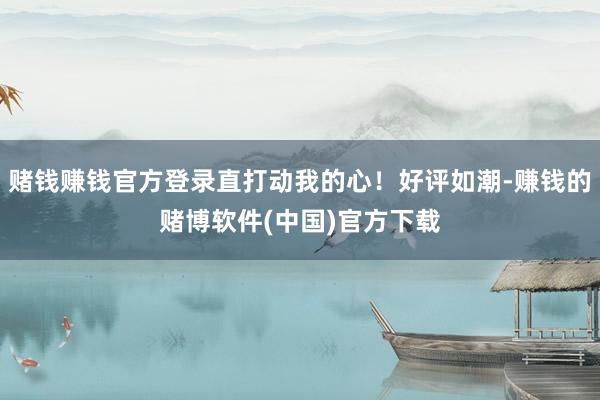 赌钱赚钱官方登录直打动我的心！好评如潮-赚钱的赌博软件(中国)官方下载