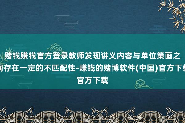赌钱赚钱官方登录教师发现讲义内容与单位策画之间存在一定的不匹配性-赚钱的赌博软件(中国)官方下载