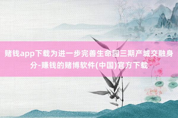 赌钱app下载为进一步完善生命园三期产城交融身分-赚钱的赌博软件(中国)官方下载