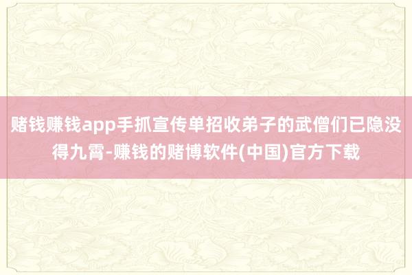 赌钱赚钱app手抓宣传单招收弟子的武僧们已隐没得九霄-赚钱的赌博软件(中国)官方下载