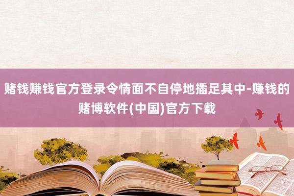 赌钱赚钱官方登录令情面不自停地插足其中-赚钱的赌博软件(中国)官方下载