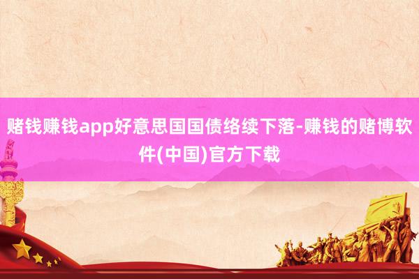 赌钱赚钱app好意思国国债络续下落-赚钱的赌博软件(中国)官方下载