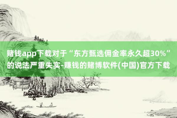 赌钱app下载对于“东方甄选佣金率永久超30%”的说法严重失实-赚钱的赌博软件(中国)官方下载