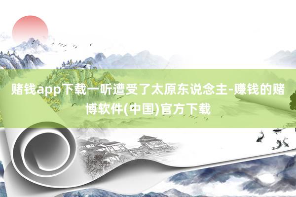 赌钱app下载一听遭受了太原东说念主-赚钱的赌博软件(中国)官方下载