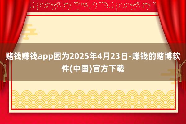 赌钱赚钱app图为2025年4月23日-赚钱的赌博软件(中国)官方下载