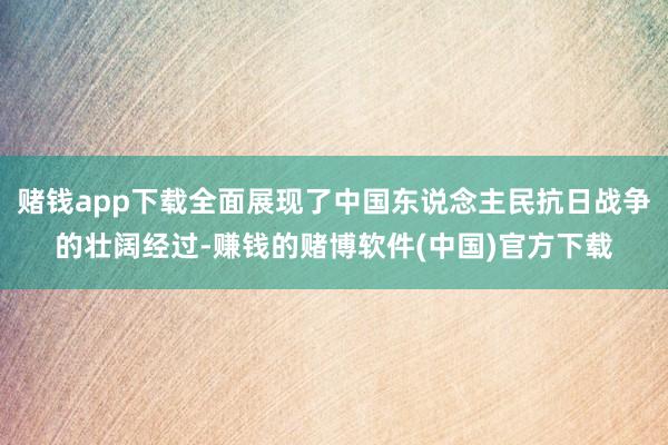 赌钱app下载全面展现了中国东说念主民抗日战争的壮阔经过-赚钱的赌博软件(中国)官方下载
