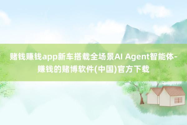 赌钱赚钱app新车搭载全场景AI Agent智能体-赚钱的赌博软件(中国)官方下载