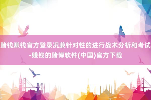 赌钱赚钱官方登录况兼针对性的进行战术分析和考试-赚钱的赌博软件(中国)官方下载