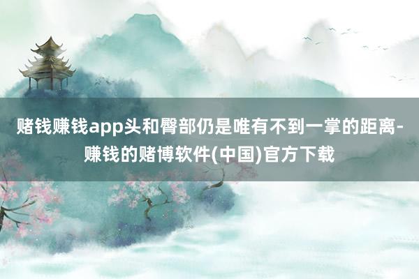 赌钱赚钱app头和臀部仍是唯有不到一掌的距离-赚钱的赌博软件(中国)官方下载