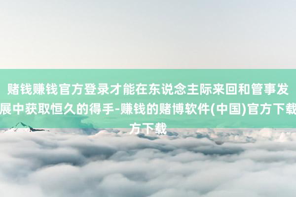 赌钱赚钱官方登录才能在东说念主际来回和管事发展中获取恒久的得手-赚钱的赌博软件(中国)官方下载