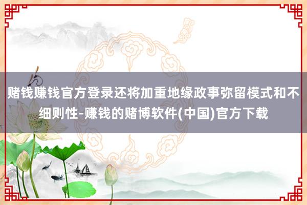 赌钱赚钱官方登录还将加重地缘政事弥留模式和不细则性-赚钱的赌博软件(中国)官方下载