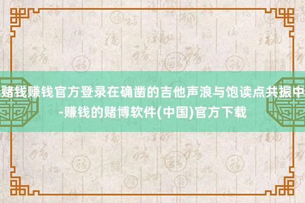 赌钱赚钱官方登录在确凿的吉他声浪与饱读点共振中-赚钱的赌博软件(中国)官方下载