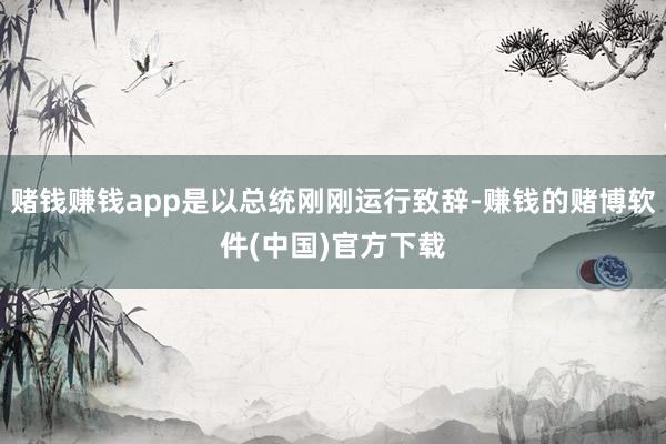赌钱赚钱app是以总统刚刚运行致辞-赚钱的赌博软件(中国)官方下载