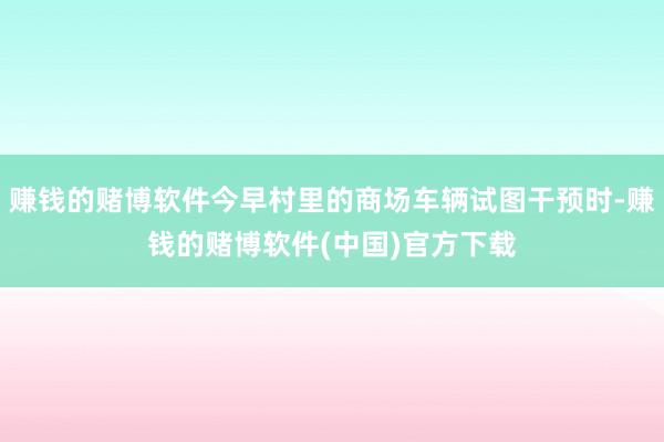 赚钱的赌博软件今早村里的商场车辆试图干预时-赚钱的赌博软件(中国)官方下载